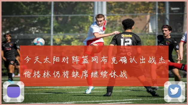 今天太阳对阵篮网布克确认出战杰伦格林仍将缺席继续休战