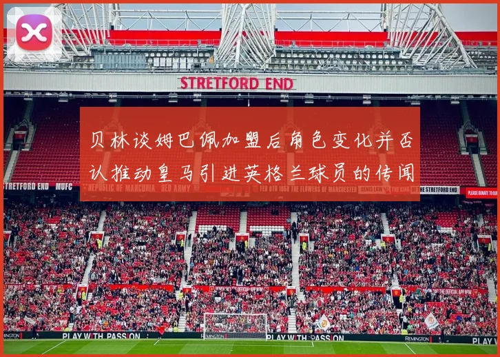 贝林谈姆巴佩加盟后角色变化并否认推动皇马引进英格兰球员的传闻