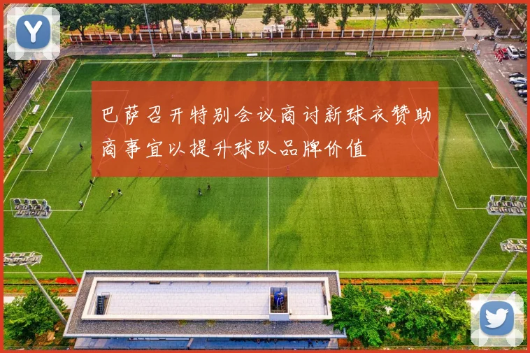 巴萨召开特别会议商讨新球衣赞助商事宜以提升球队品牌价值