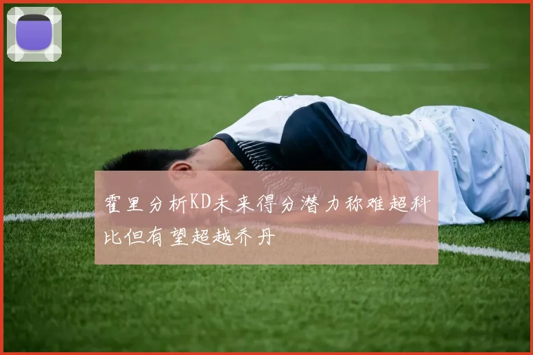 霍里分析KD未来得分潜力称难超科比但有望超越乔丹