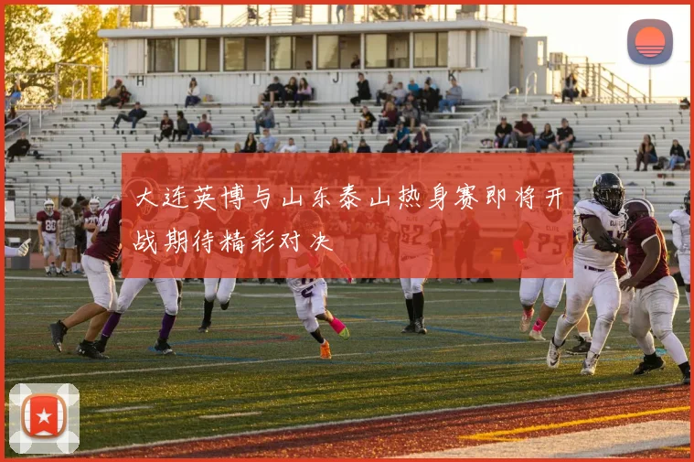 大连英博与山东泰山热身赛即将开战期待精彩对决