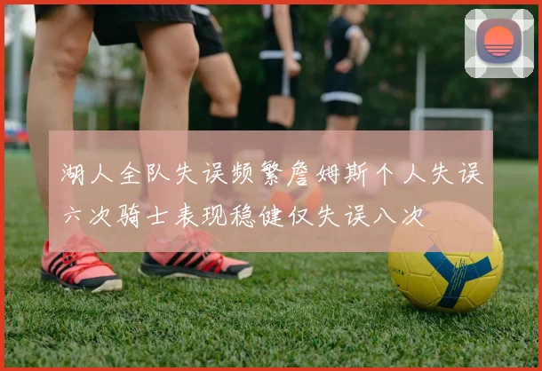 湖人全队失误频繁詹姆斯个人失误六次骑士表现稳健仅失误八次