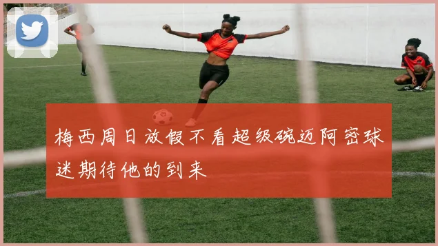 梅西周日放假不看超级碗迈阿密球迷期待他的到来