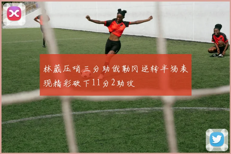 林葳压哨三分助俄勒冈逆转半场表现精彩砍下11分2助攻