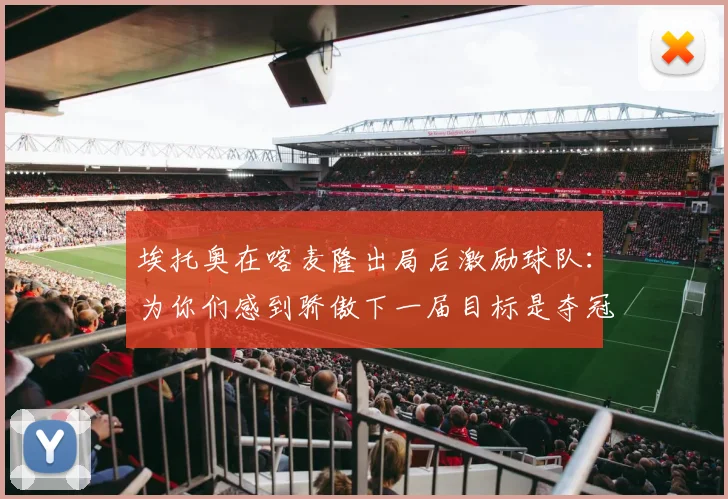 埃托奥在喀麦隆出局后激励球队：为你们感到骄傲下一届目标是夺冠
