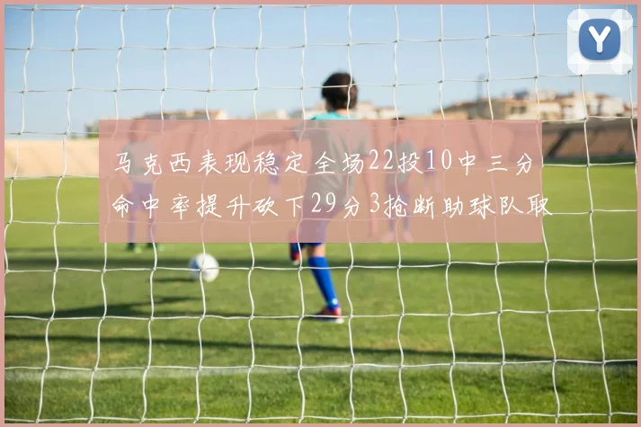 马克西表现稳定全场22投10中三分命中率提升砍下29分3抢断助球队取胜